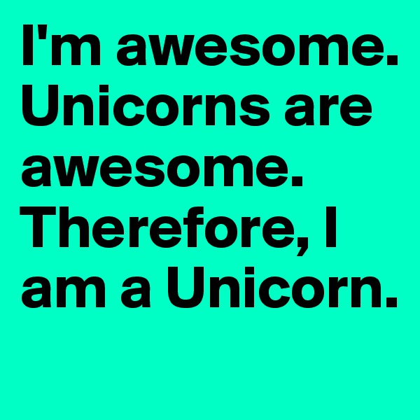I'm awesome. Unicorns are awesome. Therefore, I am a Unicorn.