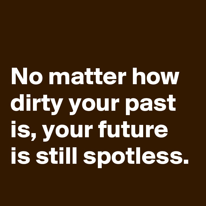 

No matter how dirty your past is, your future is still spotless.