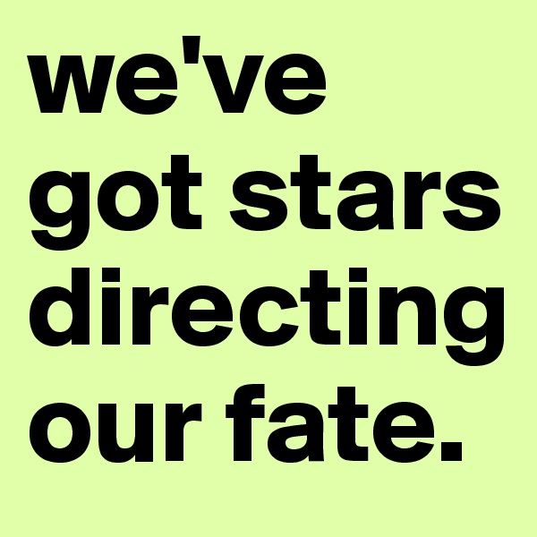 we've got stars directing our fate.