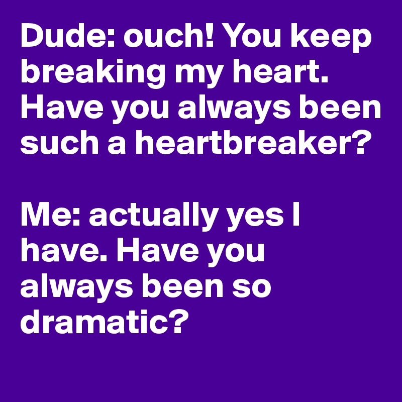 Dude: ouch! You keep breaking my heart. Have you always been such a heartbreaker? 

Me: actually yes I have. Have you always been so dramatic? 