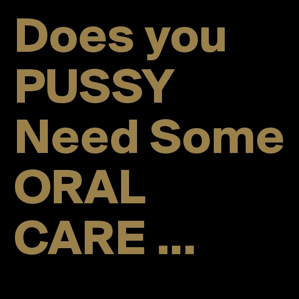 Does you PUSSY
Need Some ORAL CARE ...