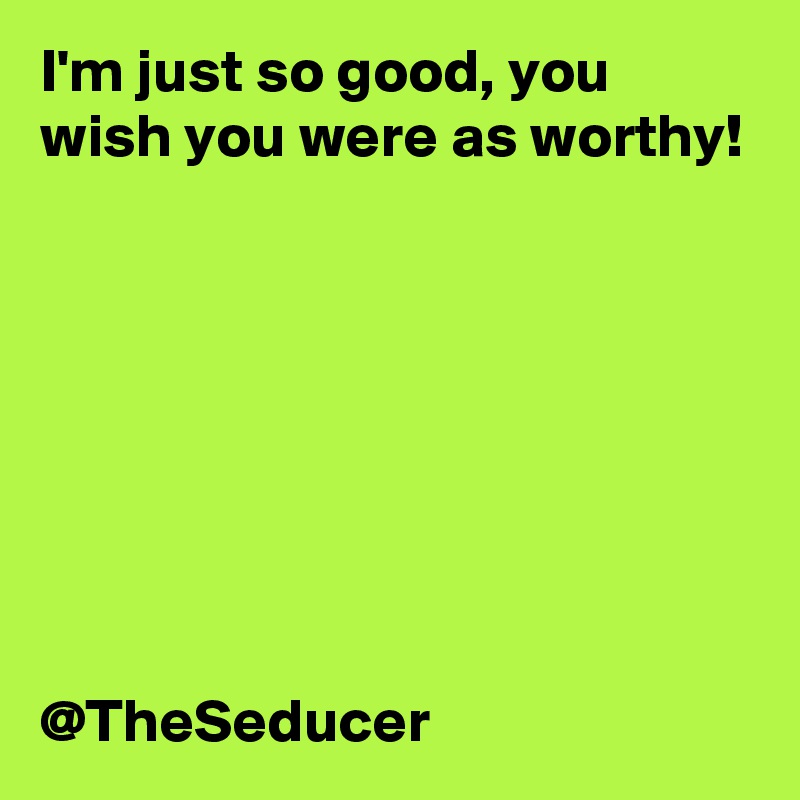 I'm just so good, you wish you were as worthy! 








@TheSeducer