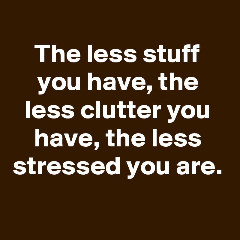
The less stuff you have, the less clutter you have, the less stressed you are.
