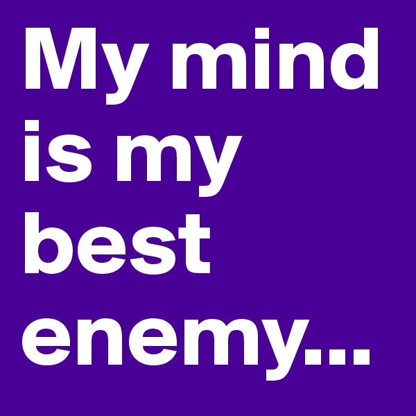 My mind is my best enemy...
