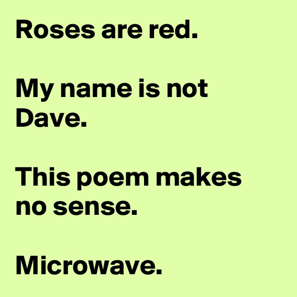 Roses are red.

My name is not Dave.

This poem makes no sense.

Microwave.
