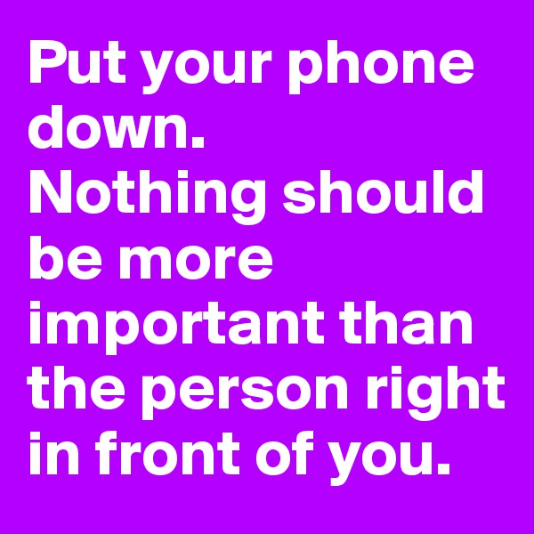 Put your phone down. 
Nothing should be more important than the person right in front of you.