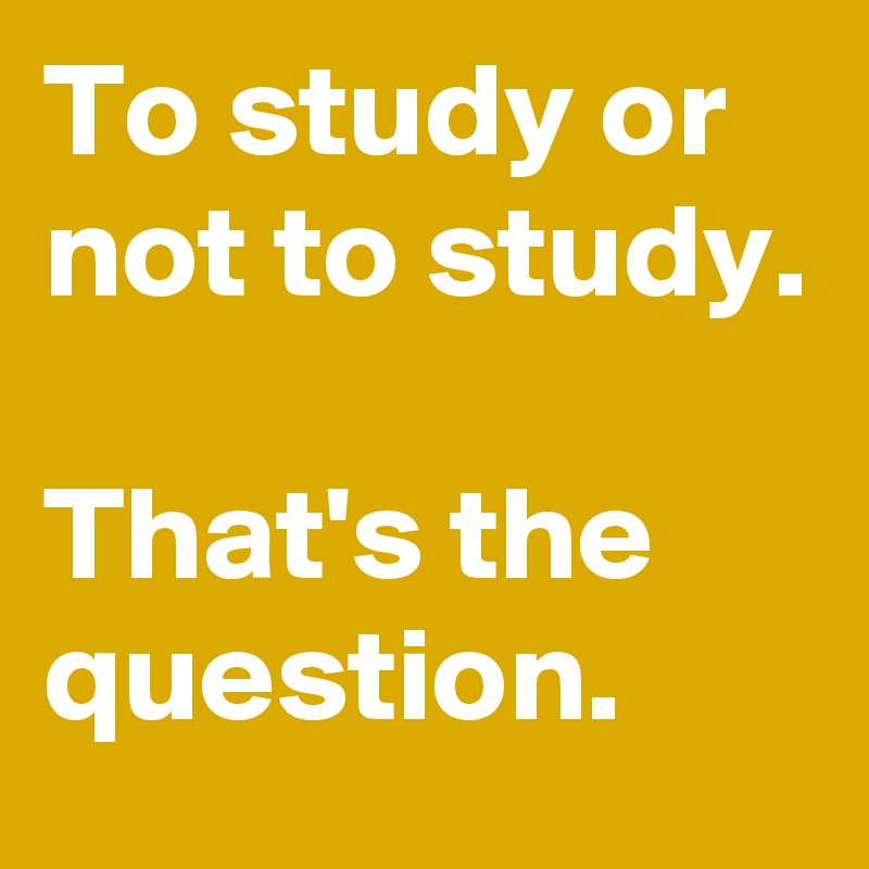 To study or not to study.

That's the question. 