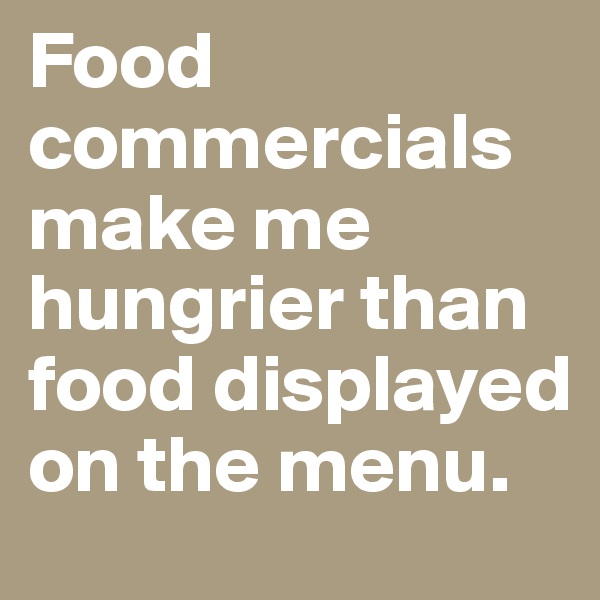 Food commercials make me hungrier than food displayed on the menu.