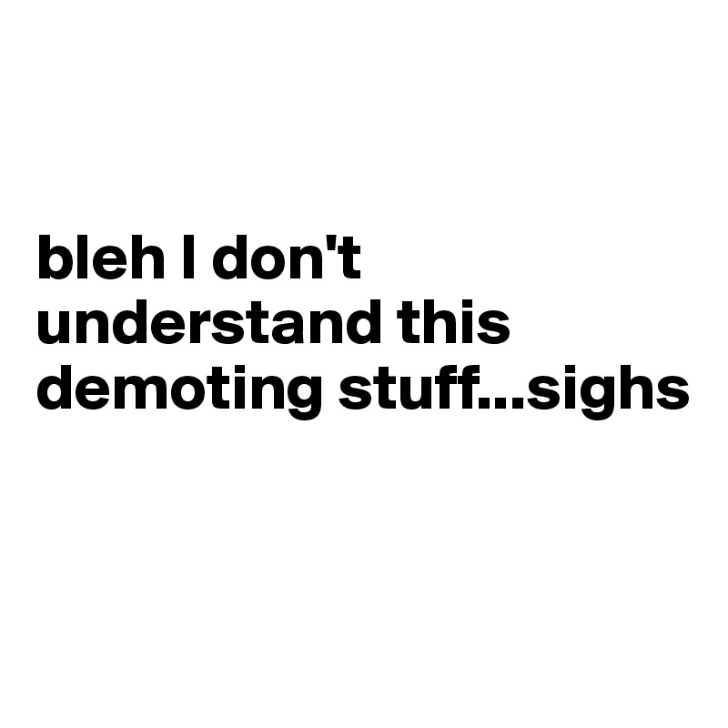 


bleh I don't understand this demoting stuff...sighs


