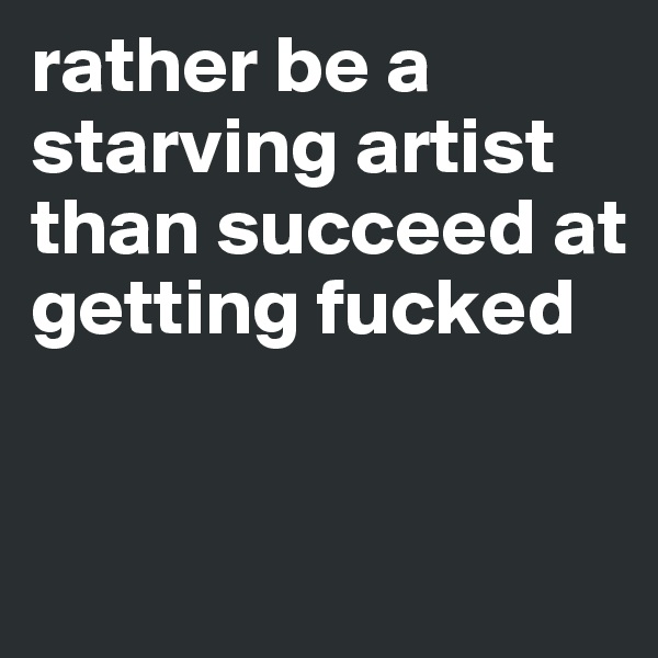 rather be a starving artist than succeed at getting fucked


