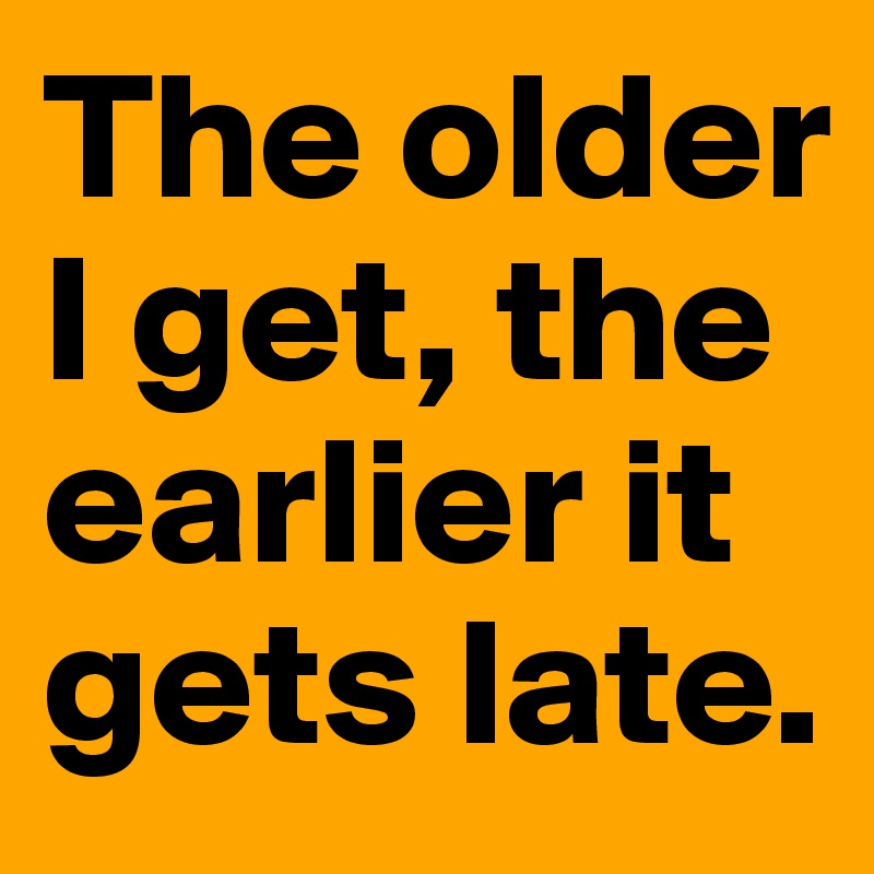 The older I get, the earlier it gets late.