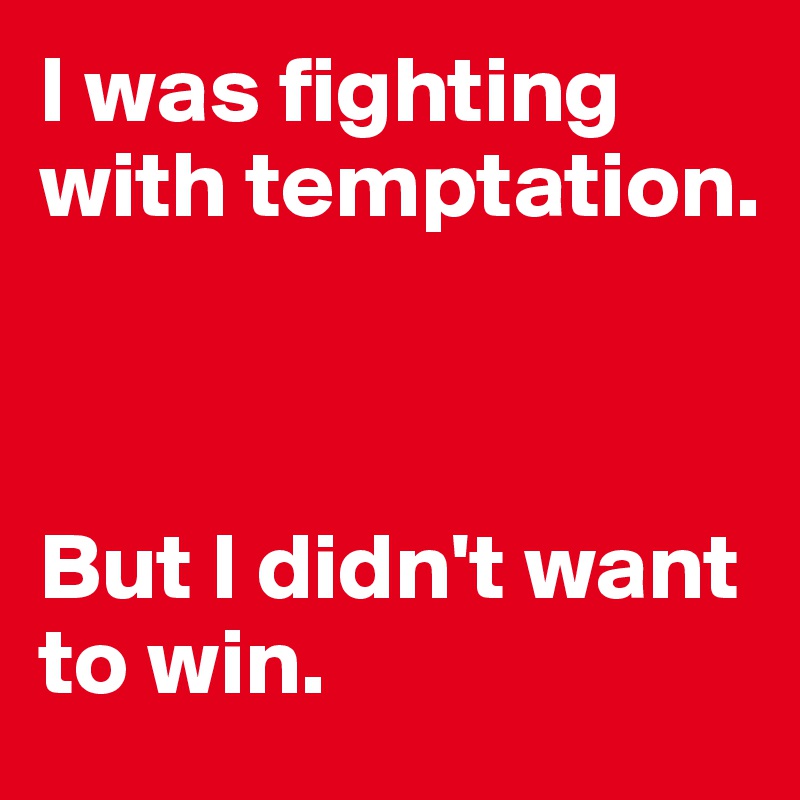 I was fighting with temptation.



But I didn't want to win.