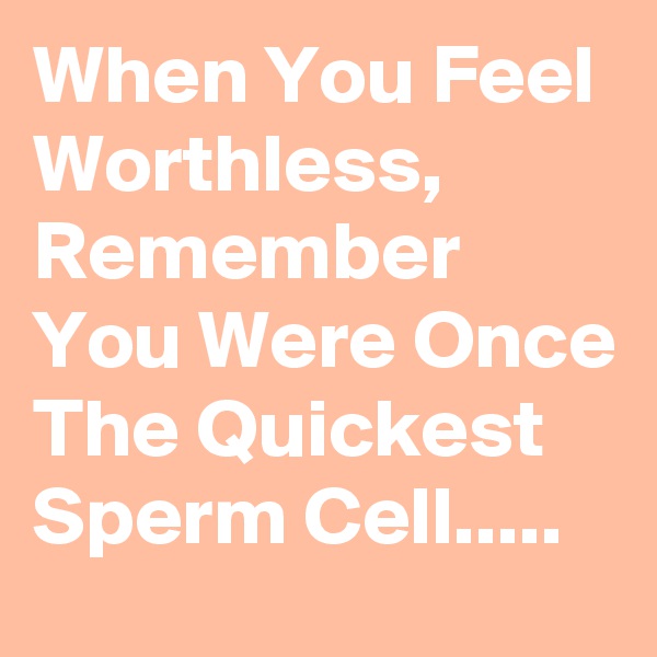When You Feel Worthless, Remember You Were Once The Quickest Sperm Cell.....