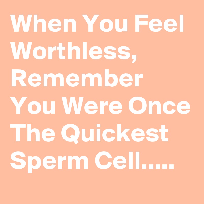 When You Feel Worthless, Remember You Were Once The Quickest Sperm Cell.....