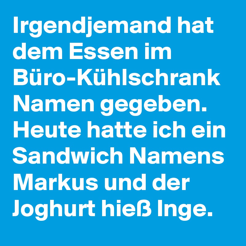 Irgendjemand hat dem Essen im Büro-Kühlschrank Namen gegeben. Heute hatte ich ein Sandwich Namens Markus und der Joghurt hieß Inge.