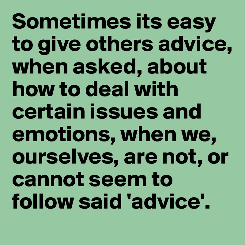 Sometimes its easy to give others advice, when asked, about how to deal with certain issues and emotions, when we, ourselves, are not, or cannot seem to follow said 'advice'.