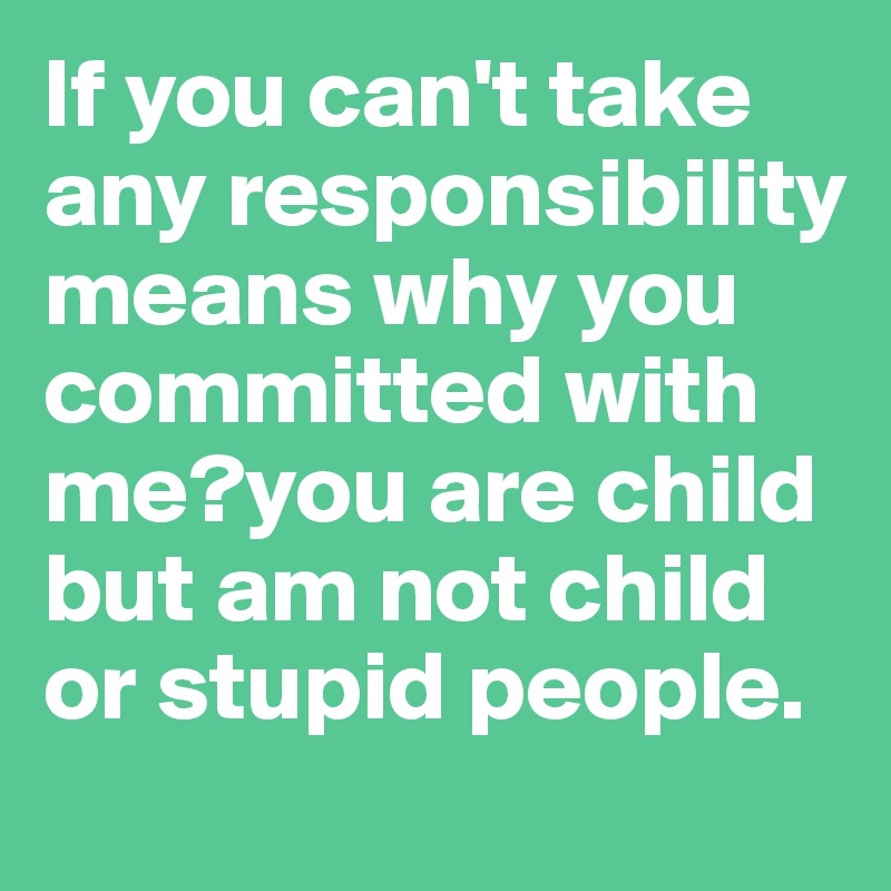 If you can't take any responsibility means why you committed with me?you are child but am not child or stupid people.