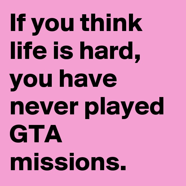 If you think life is hard, you have never played GTA missions.