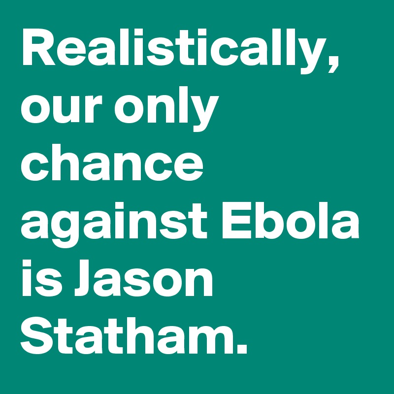 Realistically, our only chance against Ebola is Jason Statham.