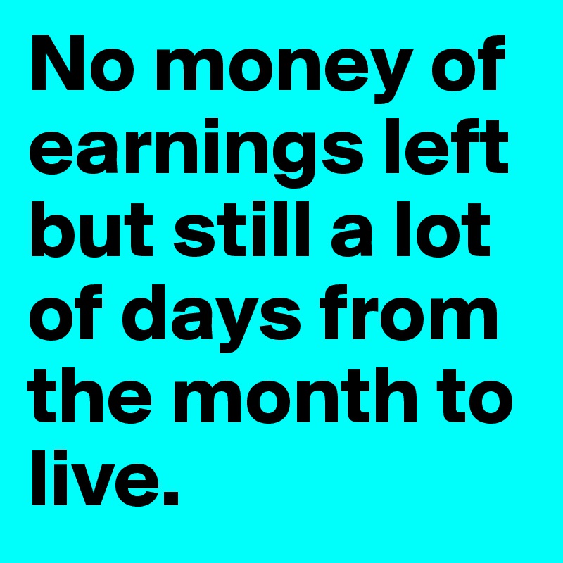No money of earnings left but still a lot of days from the month to live.