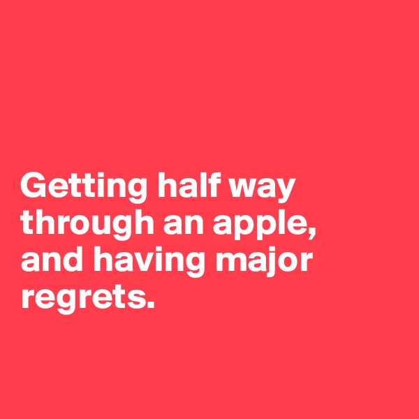 



Getting half way through an apple, 
and having major regrets. 

