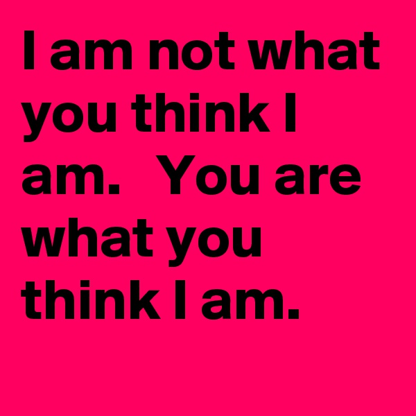 I am not what you think I am.   You are what you think I am. 