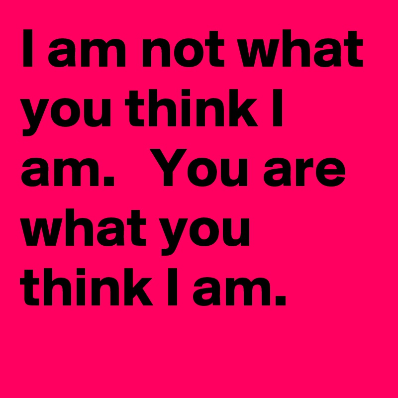 I am not what you think I am.   You are what you think I am. 
