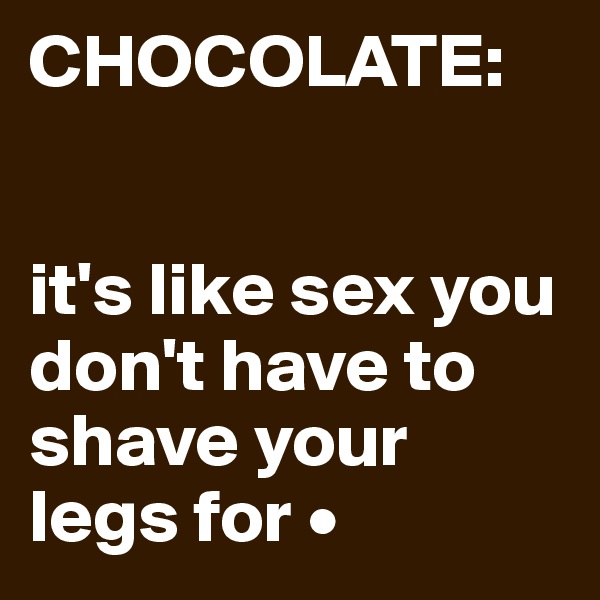 CHOCOLATE:


it's like sex you don't have to shave your legs for •