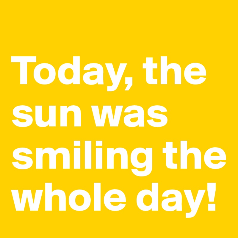 
Today, the sun was smiling the whole day! 