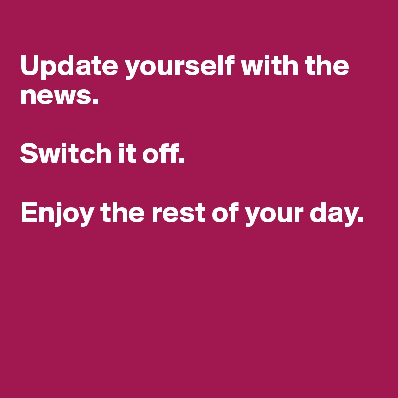 
Update yourself with the news. 

Switch it off. 

Enjoy the rest of your day.




