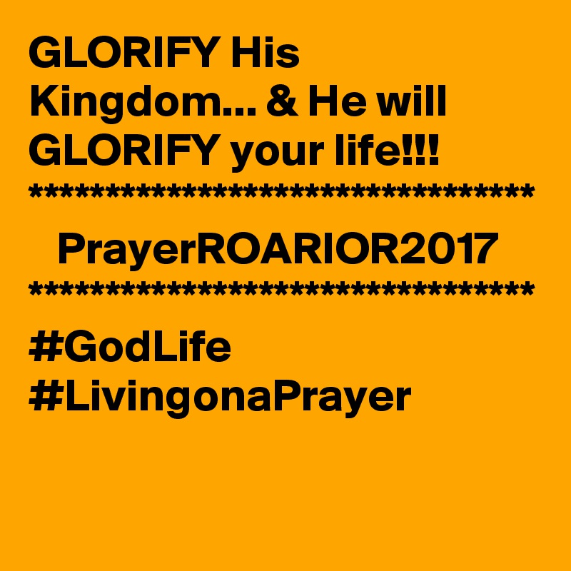 GLORIFY His Kingdom... & He will GLORIFY your life!!!
*********************************
   PrayerROARIOR2017
*********************************
#GodLife #LivingonaPrayer
