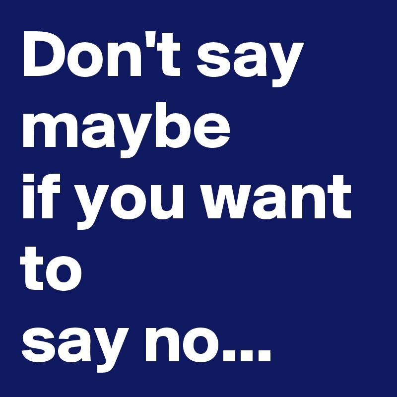 Don't say maybe
if you want to
say no...