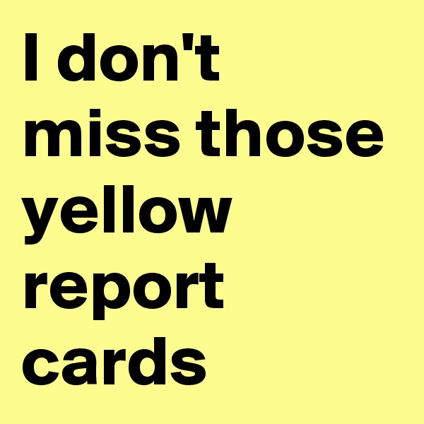 I don't miss those yellow report cards