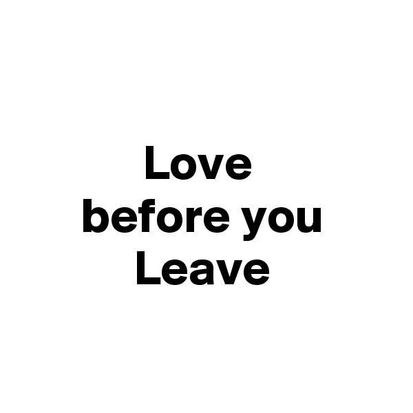 

Love 
before you Leave

