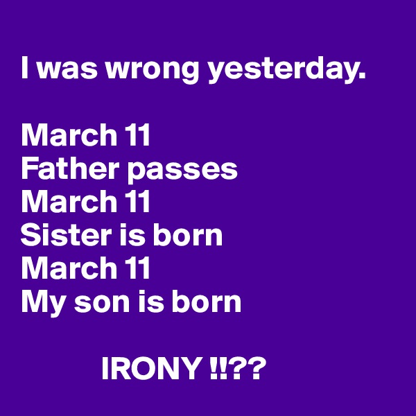 
I was wrong yesterday. 

March 11
Father passes
March 11
Sister is born
March 11
My son is born

            IRONY !!??