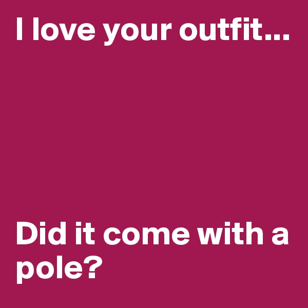I love your outfit...





Did it come with a pole?