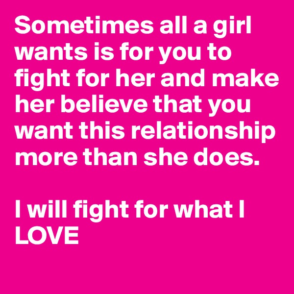 Sometimes all a girl wants is for you to fight for her and make her believe that you want this relationship more than she does.

I will fight for what I                             LOVE
