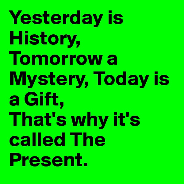 Yesterday is History,
Tomorrow a Mystery, Today is a Gift,
That's why it's called The Present.