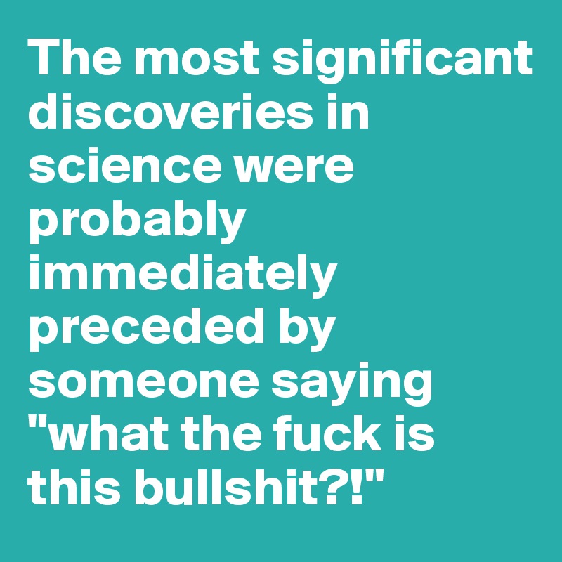 The most significant discoveries in science were probably immediately preceded by someone saying "what the fuck is this bullshit?!"