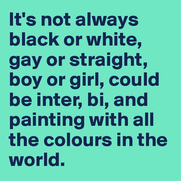 It's not always black or white, gay or straight, boy or girl, could be inter, bi, and painting with all the colours in the world.