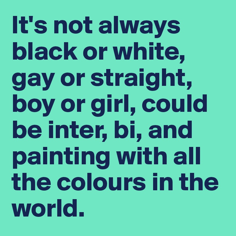 It's not always black or white, gay or straight, boy or girl, could be inter, bi, and painting with all the colours in the world.