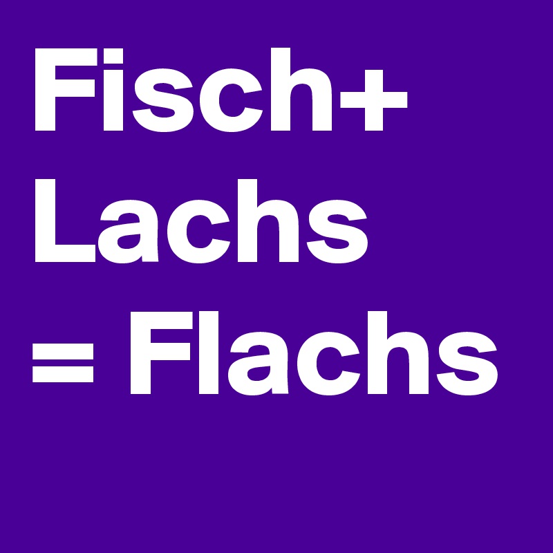 Fisch+
Lachs
= Flachs