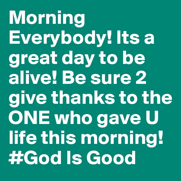 Morning Everybody! Its a great day to be alive! Be sure 2 give thanks to the ONE who gave U life this morning! #God Is Good 