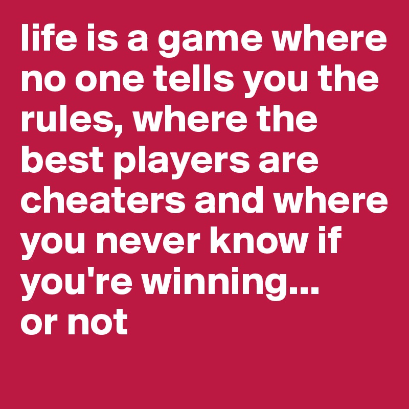 life is a game where no one tells you the rules, where the best players are cheaters and where you never know if you're winning...
or not