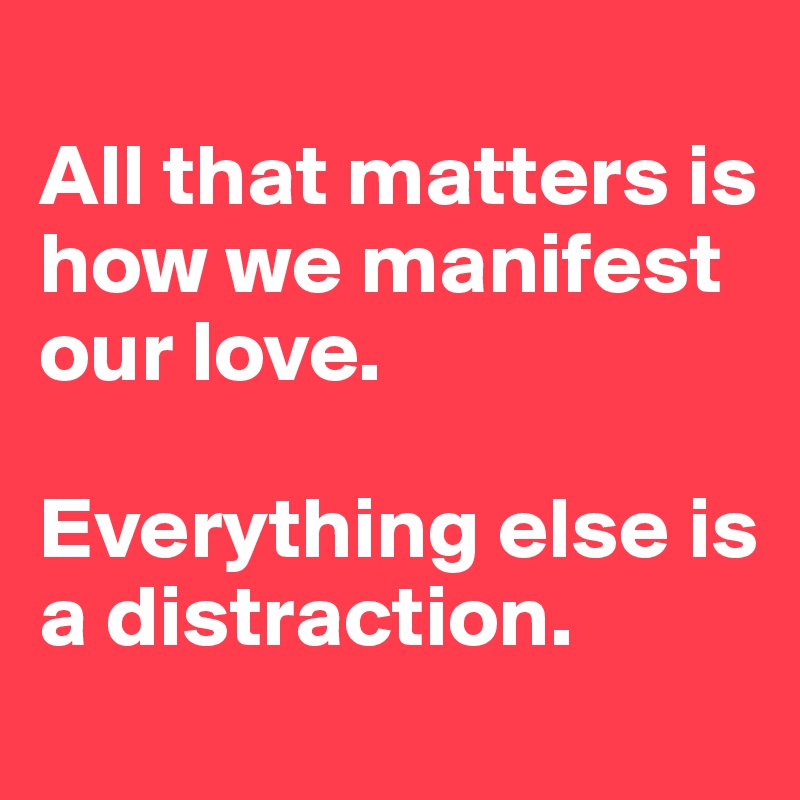 
All that matters is how we manifest our love. 

Everything else is a distraction.
