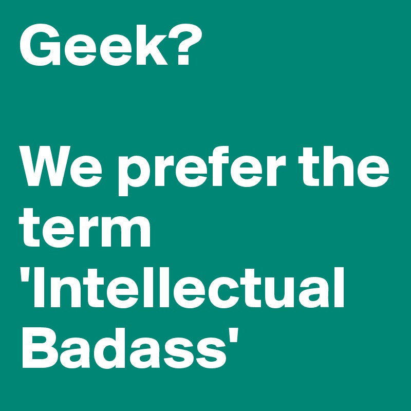 Geek?

We prefer the term 'Intellectual Badass'