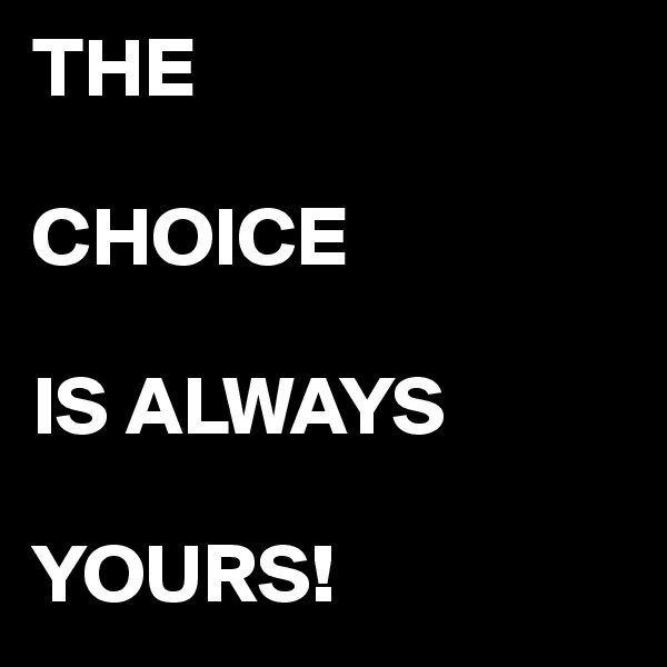 THE 

CHOICE

IS ALWAYS 

YOURS!