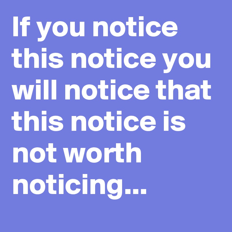 If you notice this notice you will notice that this notice is not worth noticing...