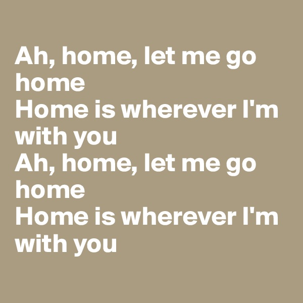 
Ah, home, let me go home
Home is wherever I'm with you
Ah, home, let me go home
Home is wherever I'm with you
