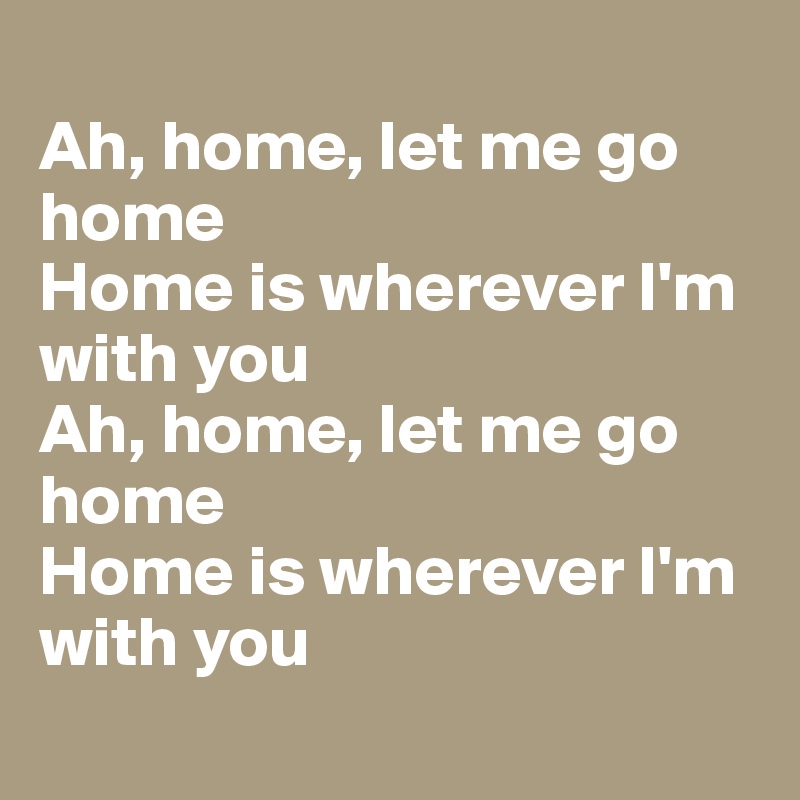 
Ah, home, let me go home
Home is wherever I'm with you
Ah, home, let me go home
Home is wherever I'm with you
